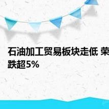 石油加工贸易板块走低 荣盛石化跌超5%