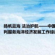 扬帆蓝海 法治护航——中国海事审判服务海洋经济发展工作综述