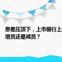 息差压顶下,上市银行上半年在增员还是减员?