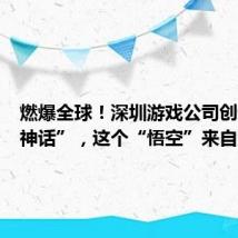 燃爆全球!深圳游戏公司创造“黑神话”,这个“悟空”来自深圳!