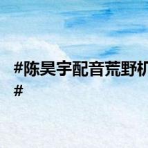 #陈昊宇配音荒野机器人#