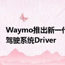 Waymo推出新一代自动驾驶系统Driver