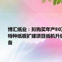 博汇纸业:拟购买年产80万吨高档特种纸板扩建项目纸机升级改造设备
