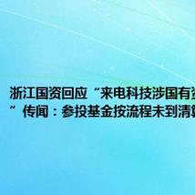 浙江国资回应“来电科技涉国有资产流失”传闻:参投基金按流程未到清算阶段
