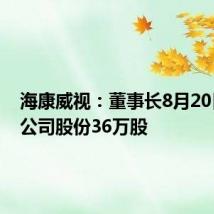 海康威视:董事长8月20日增持公司股份36万股