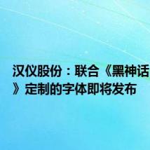 汉仪股份:联合《黑神话:悟空》定制的字体即将发布