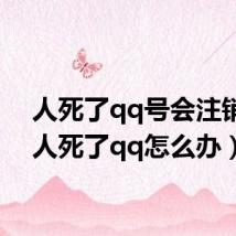 人死了qq号会注销吗（人死了qq怎么办）