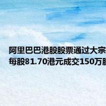 阿里巴巴港股股票通过大宗交易以每股81.70港元成交150万股