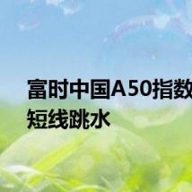 富时中国A50指数期货短线跳水
