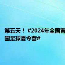 第五天! #2024年全国青少年校园足球夏令营#