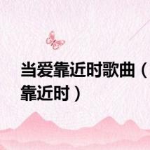当爱靠近时歌曲（当爱靠近时）