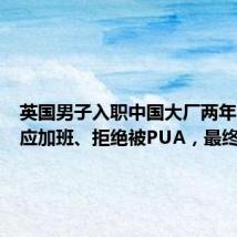 英国男子入职中国大厂两年,不适应加班、拒绝被PUA,最终离职