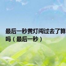 最后一秒黄灯闯过去了算闯红灯吗(最后一秒)