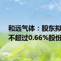 和远气体:股东拟减持不超过0.66%股份