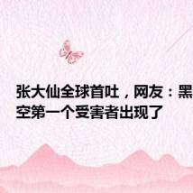 张大仙全球首吐，网友：黑神话悟空第一个受害者出现了