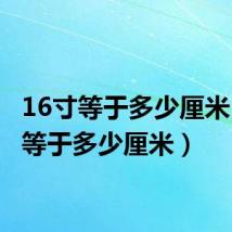 16寸等于多少厘米(1寸等于多少厘米)