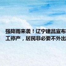 强降雨来袭!辽宁建昌宣布全县停工停产,居民非必要不外出