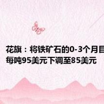 花旗:将铁矿石的0-3个月目标价从每吨95美元下调至85美元