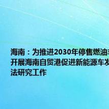 海南:为推进2030年停售燃油车,计划开展海南自贸港促进新能源车发展规定立法研究工作