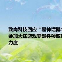 致尚科技回应“黑神话概念股”:会加大在游戏零部件领域布局拓展力度