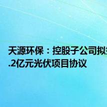 天源环保:控股子公司拟签署30.2亿元光伏项目协议