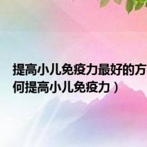 提高小儿免疫力最好的方法(如何提高小儿免疫力)