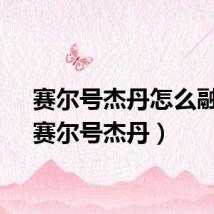 赛尔号杰丹怎么融合（赛尔号杰丹）