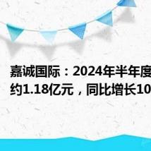 嘉诚国际:2024年半年度净利润约1.18亿元,同比增长10.37%