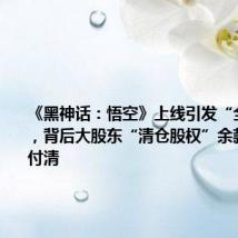 《黑神话:悟空》上线引发“全民狂欢”,背后大股东“清仓股权”余款明年4月付清