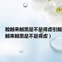 脸越来越黑是不是肾虚引起的（脸越来越黑是不是肾虚）