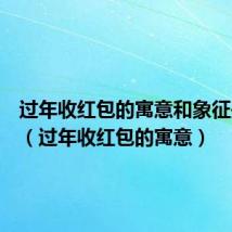 过年收红包的寓意和象征是什么(过年收红包的寓意)
