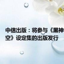 中信出版:将参与《黑神话:悟空》设定集的出版发行