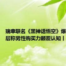 瑞幸联名《黑神话悟空》爆火,高层称男性购买力颠覆认知丨邦早报