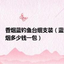 香烟蓝钓鱼台细支装（蓝钓鱼台烟多少钱一包）
