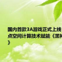 国内首款3A游戏正式上线,虚拟动点空间计算技术赋能《黑神话:悟空》