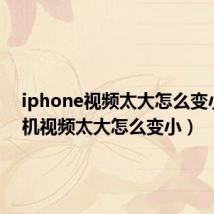 iphone视频太大怎么变小(手机视频太大怎么变小)