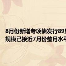 8月份新增专项债发行89只 发行规模已接近7月份整月水平