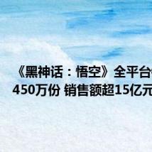 《黑神话:悟空》全平台销量超450万份 销售额超15亿元