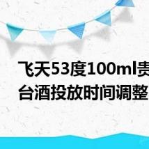 飞天53度100ml贵州茅台酒投放时间调整