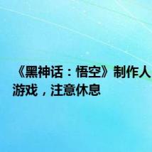 《黑神话:悟空》制作人:适度游戏,注意休息