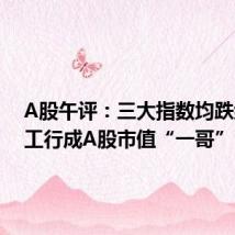 A股午评:三大指数均跌约1% 工行成A股市值“一哥”