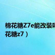 棉花糖Z7e能改装吗(棉花糖z7)