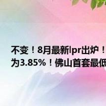 不变!8月最新lpr出炉!5年期为3.85%!佛山首套最低2.9%