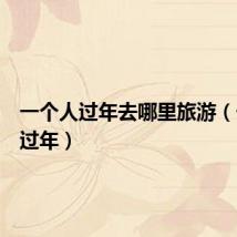 一个人过年去哪里旅游（一个人过年）
