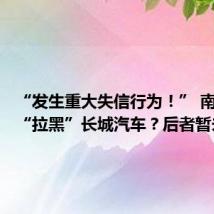 “发生重大失信行为!” 南方电网“拉黑”长城汽车?后者暂未回应