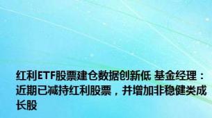 红利ETF股票建仓数据创新低 基金经理：近期已减持红利股票，并增加非稳健类成长股