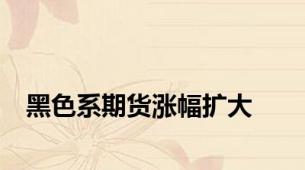 黑色系期货涨幅扩大