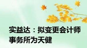 实益达：拟变更会计师事务所为天健