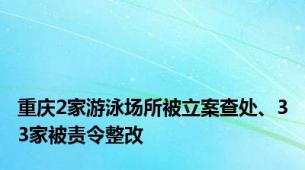 重庆2家游泳场所被立案查处、33家被责令整改