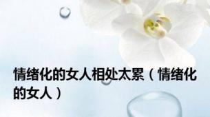 情绪化的女人相处太累（情绪化的女人）